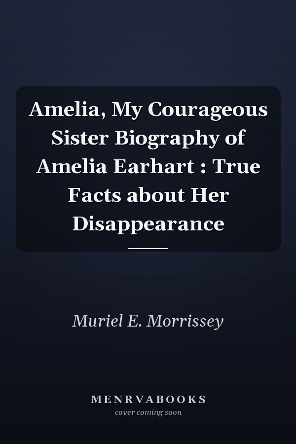 Amelia, My Courageous Sister Biography of Amelia Earhart : True Facts about Her Disappearance