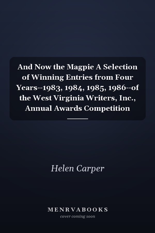And Now the Magpie A Selection of Winning Entries from Four Years--1983, 1984, 1985, 1986--of the West Virginia Writers, Inc., Annual Awards Competition