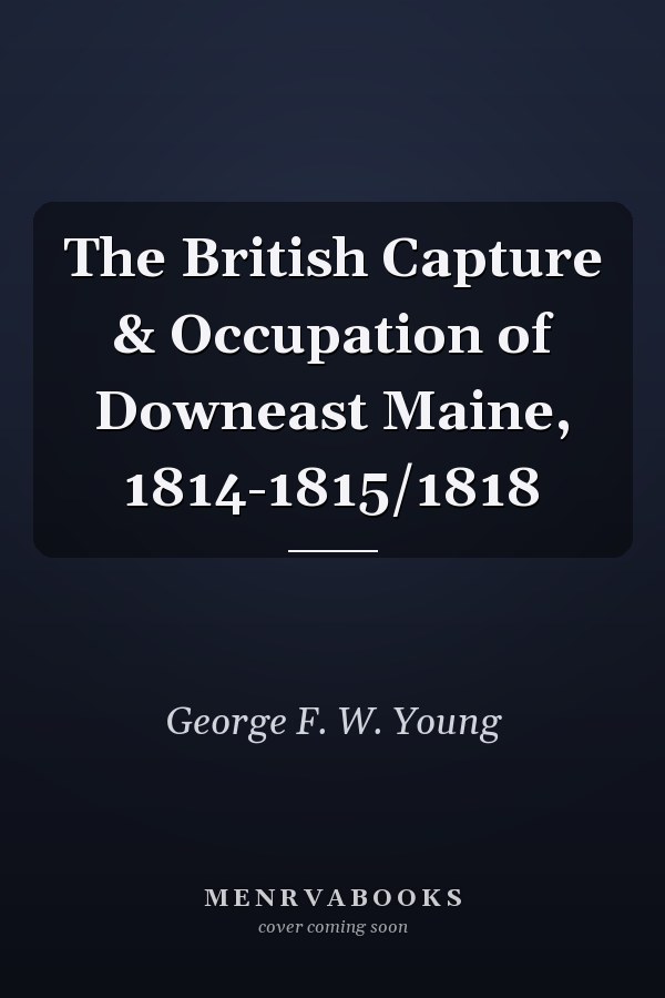 The British Capture & Occupation of Downeast Maine, 1814-1815/1818