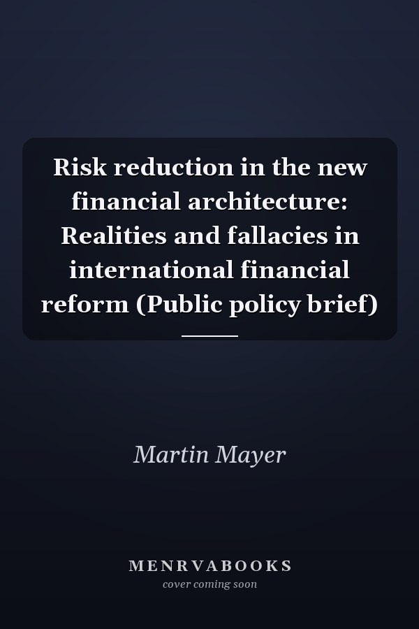 Risk reduction in the new financial architecture: Realities and fallacies in international financial reform (Public policy brief)