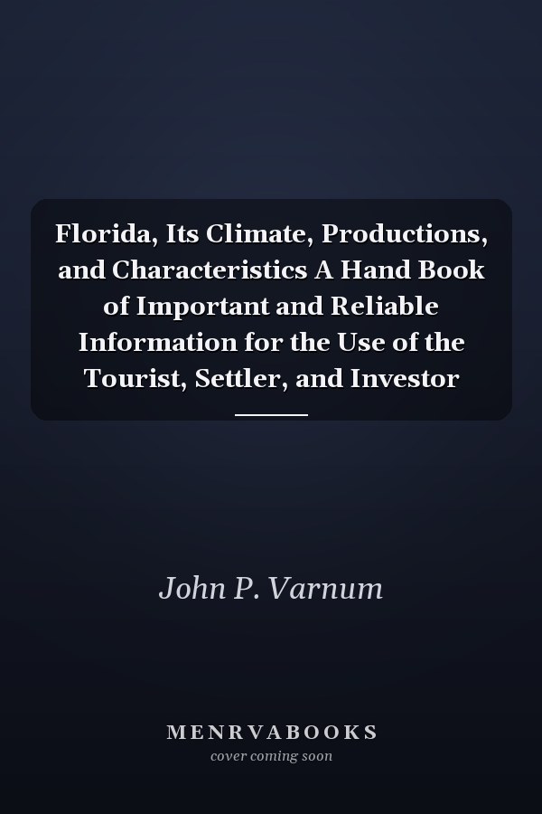 Florida, Its Climate, Productions, and Characteristics A Hand Book of Important and Reliable Information for the Use of the Tourist, Settler, and Investor