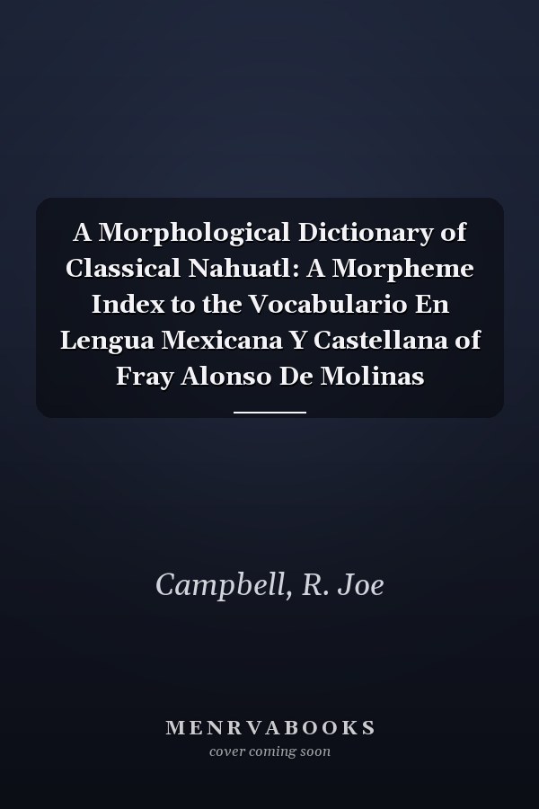 A Morphological Dictionary of Classical Nahuatl: A Morpheme Index to the Vocabulario En Lengua Mexicana Y Castellana of Fray Alonso De Molinas