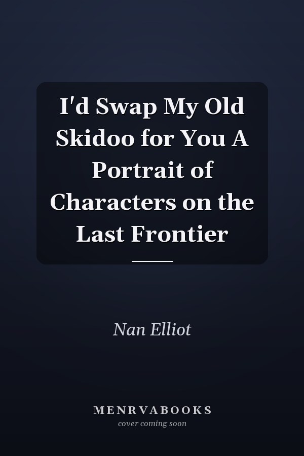 I'd Swap My Old Skidoo for You A Portrait of Characters on the Last Frontier
