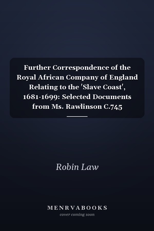 Further Correspondence of the Royal African Company of England Relating to the 'Slave Coast', 1681-1699: Selected Documents from Ms. Rawlinson C.745