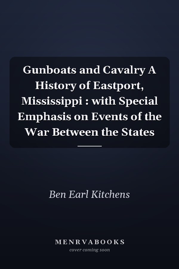 Gunboats and Cavalry A History of Eastport, Mississippi : with Special Emphasis on Events of the War Between the States