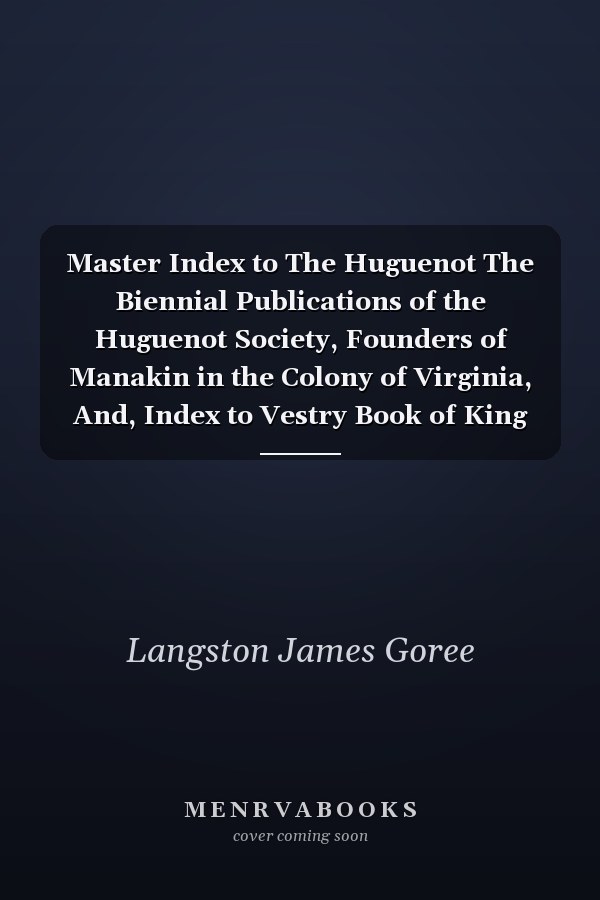 Master Index to The Huguenot The Biennial Publications of the Huguenot Society, Founders of Manakin in the Colony of Virginia, And, Index to Vestry Book of King William Parish, Virginia, 1707-1750