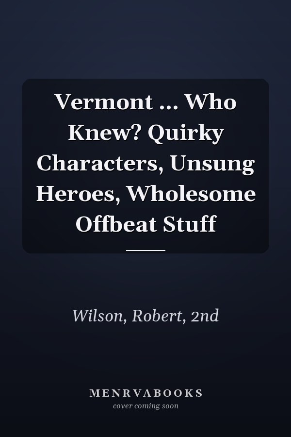 Vermont ... Who Knew? Quirky Characters, Unsung Heroes, Wholesome Offbeat Stuff