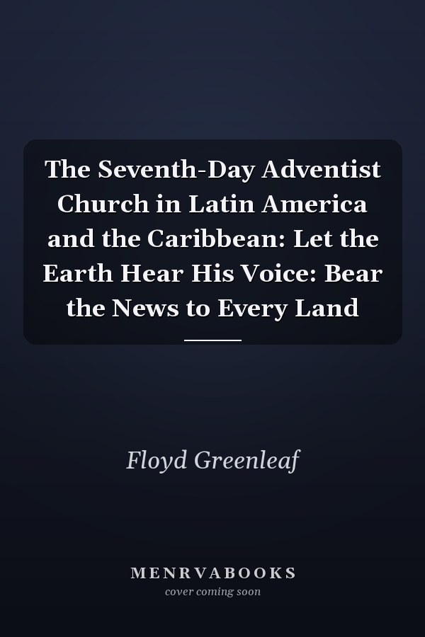The Seventh-Day Adventist Church in Latin America and the Caribbean: Let the Earth Hear His Voice: Bear the News to Every Land