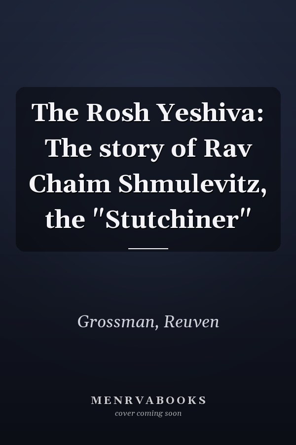 The Rosh Yeshiva: The story of Rav Chaim Shmulevitz, the "Stutchiner"