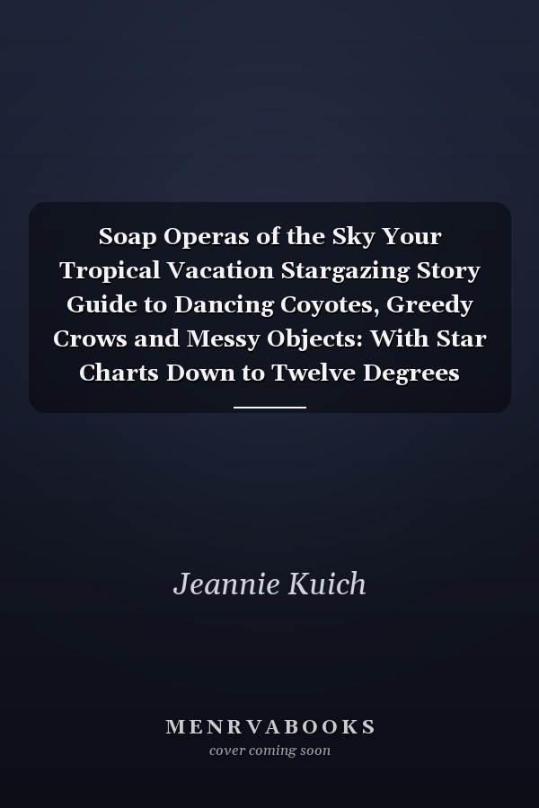 Soap Operas of the Sky Your Tropical Vacation Stargazing Story Guide to Dancing Coyotes, Greedy Crows and Messy Objects: With Star Charts Down to Twelve Degrees North Latitude