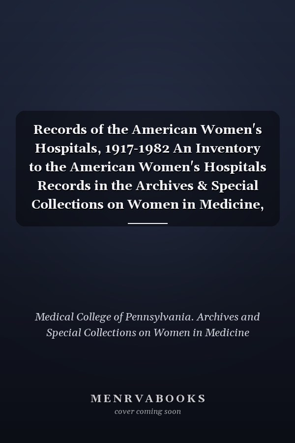 Records of the American Women's Hospitals, 1917-1982 An Inventory to the American Women's Hospitals Records in the Archives & Special Collections on Women in Medicine, the Medical College of Pennsylvania : with an Introduction, and Historical and Descriptive Notes