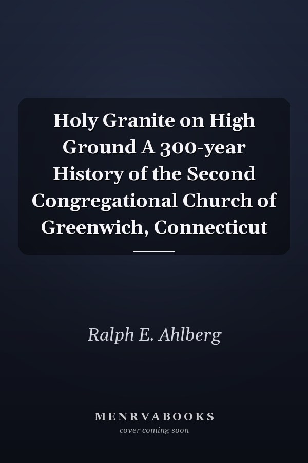 Holy Granite on High Ground A 300-year History of the Second Congregational Church of Greenwich, Connecticut