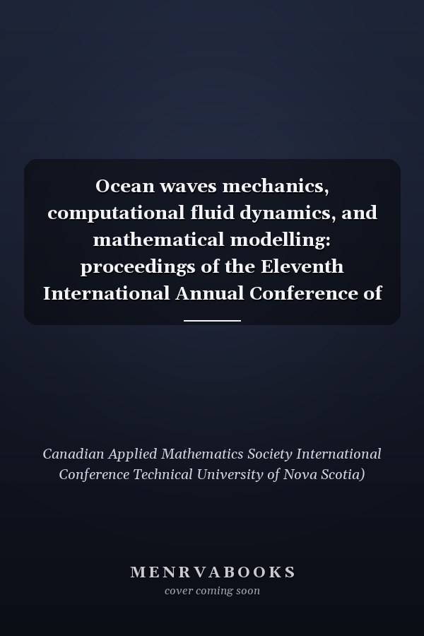 Ocean waves mechanics, computational fluid dynamics, and mathematical modelling: proceedings of the Eleventh International Annual Conference of the Canadian Applied Mathematics Society held May 29-June 1, 1990, at the Halifax Hilton, Technical University of Nova Scotia, Halifax, Nova Scotia, Canada