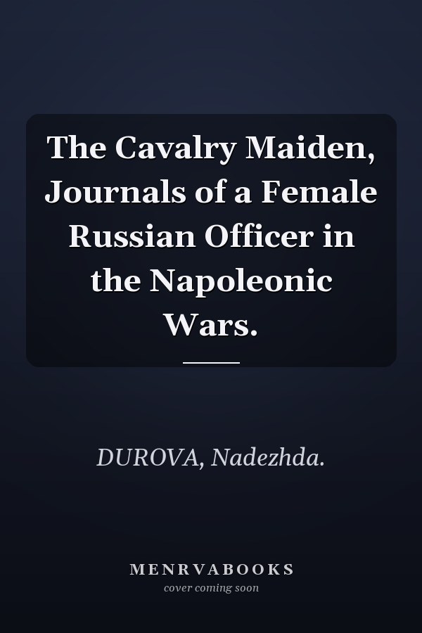 The Cavalry Maiden, Journals of a Female Russian Officer in the Napoleonic Wars.