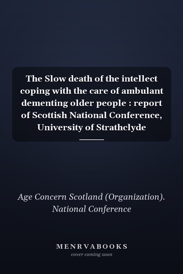The Slow death of the intellect coping with the care of ambulant dementing older people : report of Scottish National Conference, University of Strathclyde
