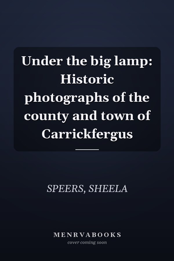 Under the big lamp: Historic photographs of the county and town of Carrickfergus