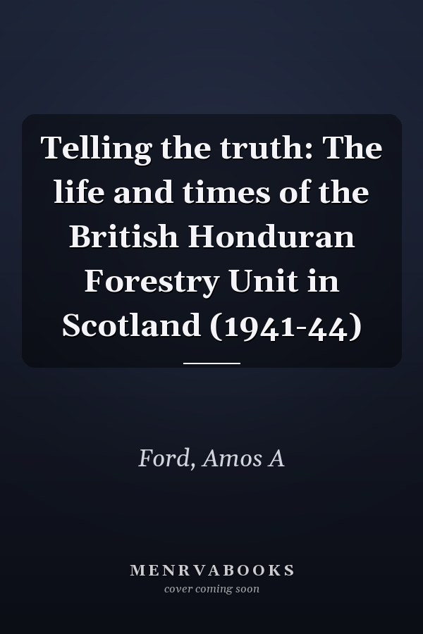 Telling the truth: The life and times of the British Honduran Forestry Unit in Scotland (1941-44)