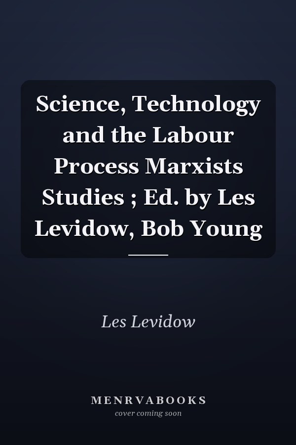 Science, Technology and the Labour Process Marxists Studies ; Ed. by Les Levidow, Bob Young