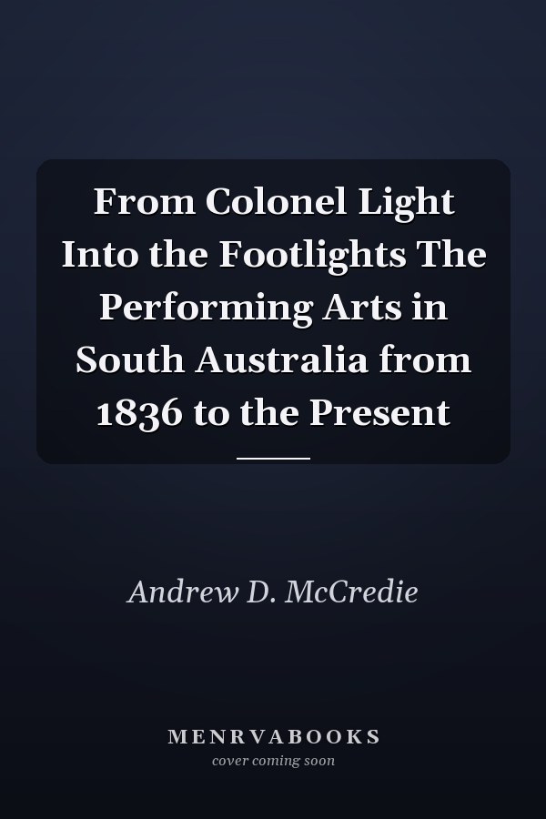 From Colonel Light Into the Footlights The Performing Arts in South Australia from 1836 to the Present