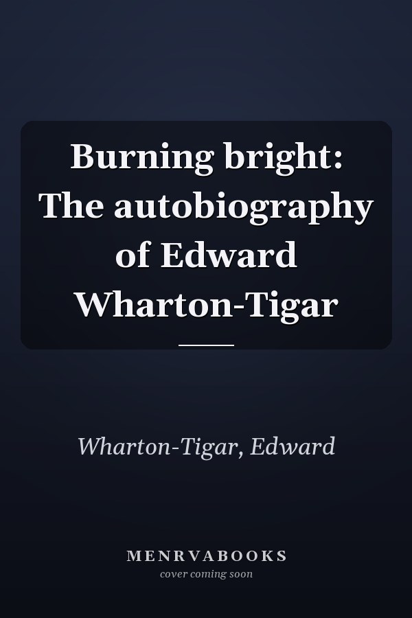 Burning bright: The autobiography of Edward Wharton-Tigar