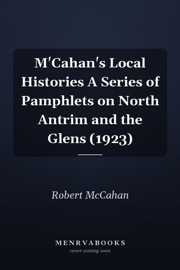 M'Cahan's Local Histories A Series of Pamphlets on North Antrim and the Glens (1923)