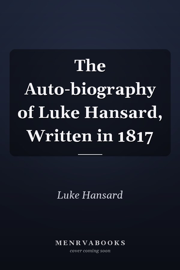 The Auto-biography of Luke Hansard, Written in 1817