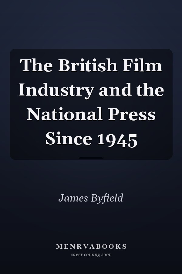 The British Film Industry and the National Press Since 1945