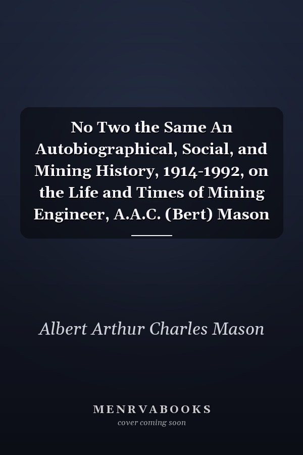 No Two the Same An Autobiographical, Social, and Mining History, 1914-1992, on the Life and Times of Mining Engineer, A.A.C. (Bert) Mason