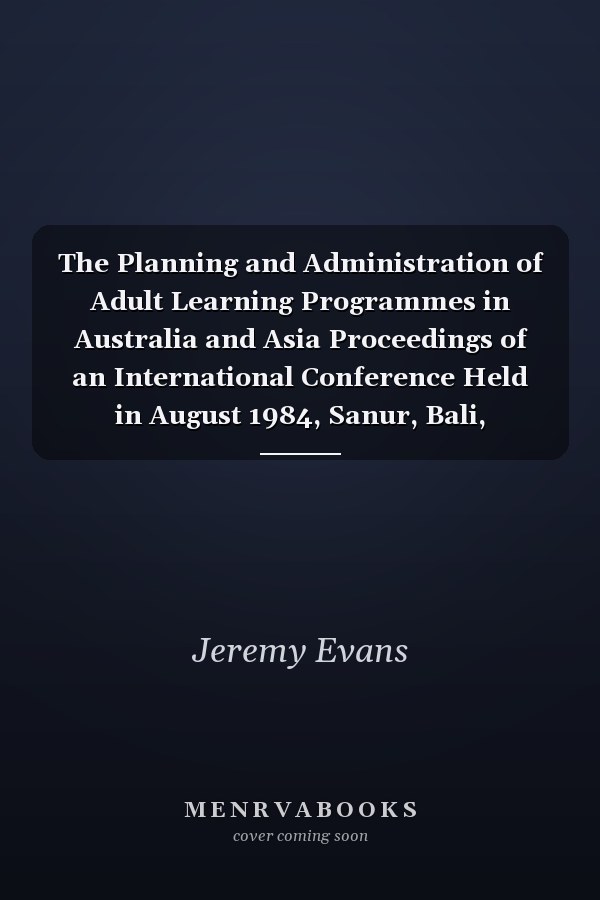 The Planning and Administration of Adult Learning Programmes in Australia and Asia Proceedings of an International Conference Held in August 1984, Sanur, Bali, Indonesia