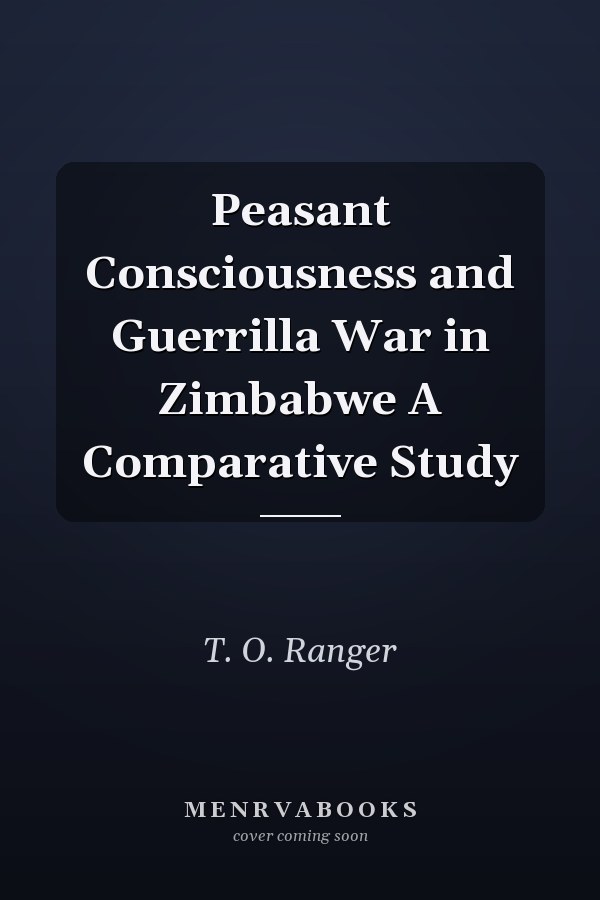 Peasant Consciousness and Guerrilla War in Zimbabwe A Comparative Study