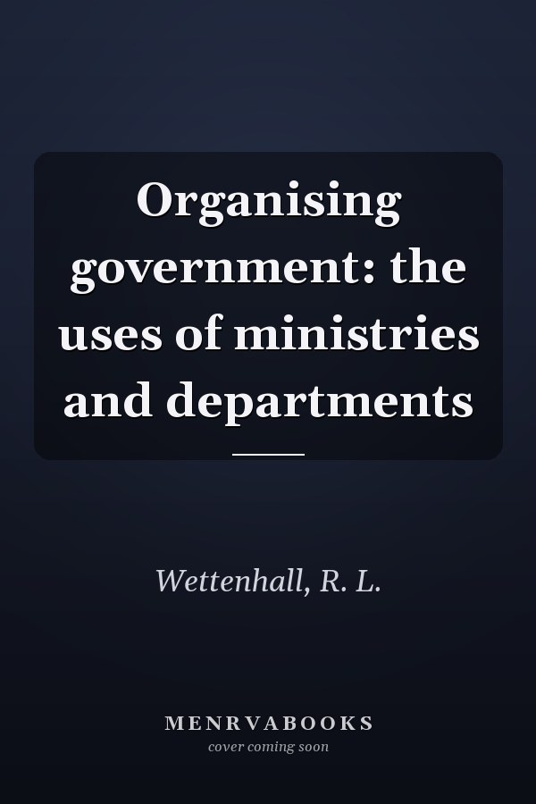 Organising government: the uses of ministries and departments