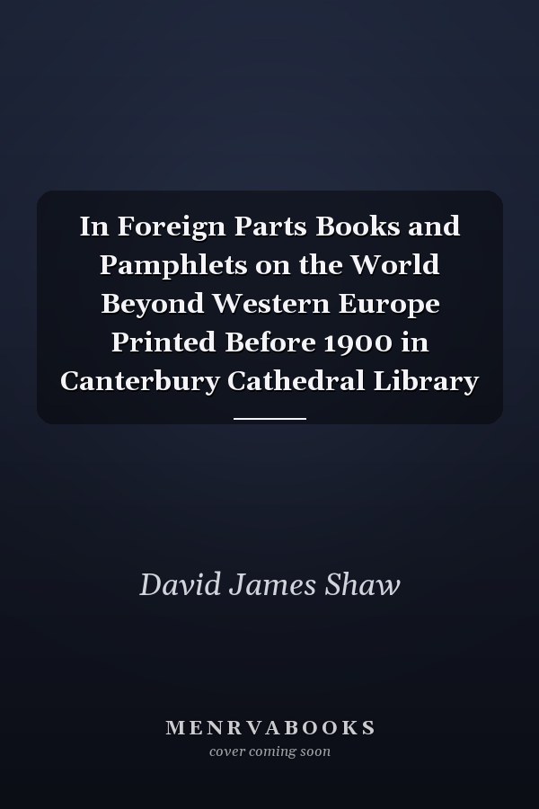 In Foreign Parts Books and Pamphlets on the World Beyond Western Europe Printed Before 1900 in Canterbury Cathedral Library
