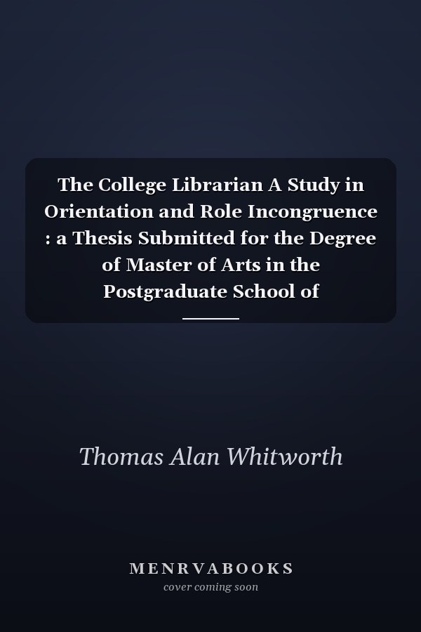The College Librarian A Study in Orientation and Role Incongruence : a Thesis Submitted for the Degree of Master of Arts in the Postgraduate School of Librarianship and Information Science, University of Sheffield
