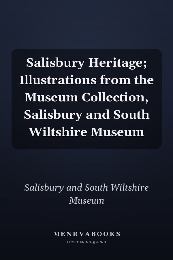 Salisbury Heritage; Illustrations from the Museum Collection, Salisbury and South Wiltshire Museum