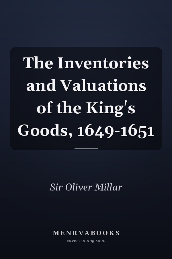 The Inventories and Valuations of the King's Goods, 1649-1651
