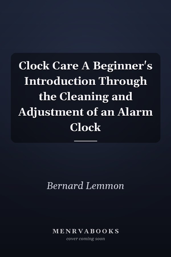 Clock Care A Beginner's Introduction Through the Cleaning and Adjustment of an Alarm Clock