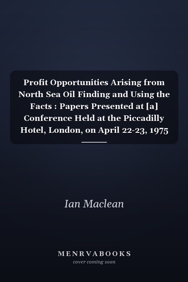 Profit Opportunities Arising from North Sea Oil Finding and Using the Facts : Papers Presented at [a] Conference Held at the Piccadilly Hotel, London, on April 22-23, 1975 : ... Organised by Ian Maclean, IMAC Research ...