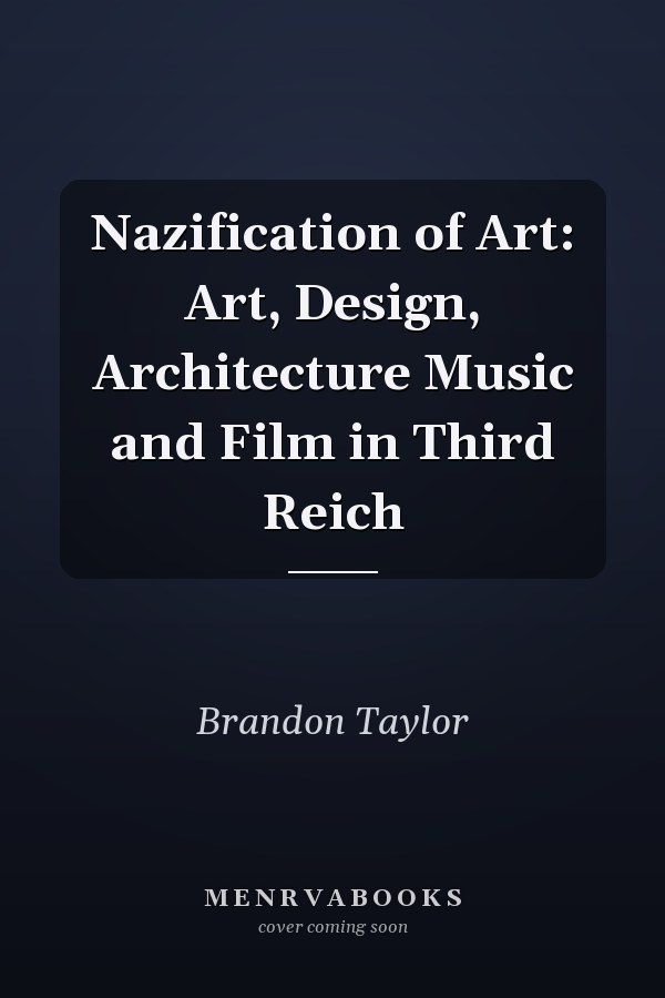 Nazification of Art: Art, Design, Architecture Music and Film in Third Reich