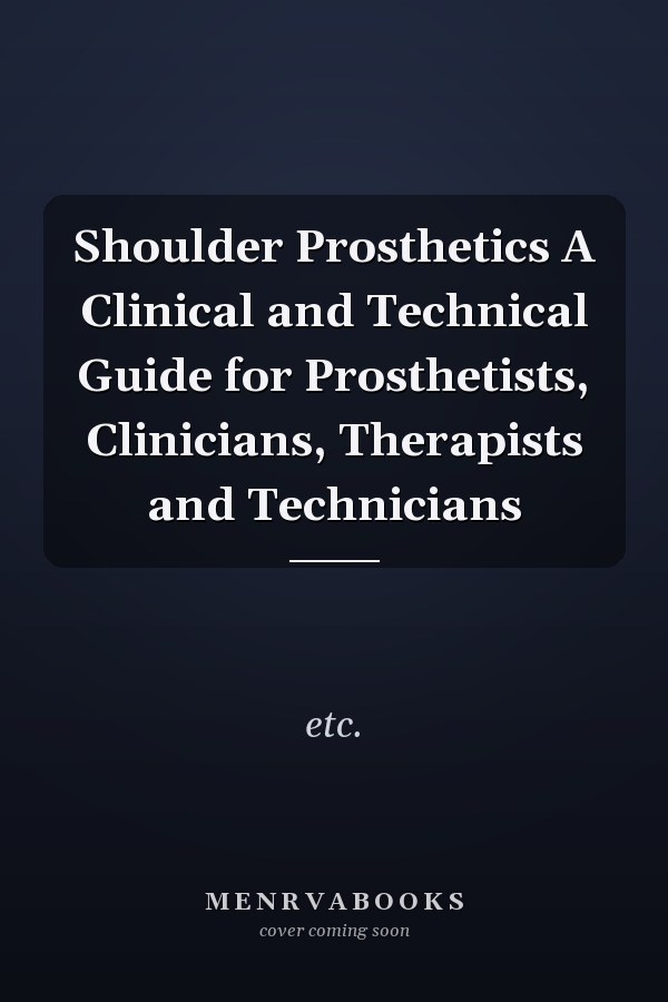Shoulder Prosthetics A Clinical and Technical Guide for Prosthetists, Clinicians, Therapists and Technicians