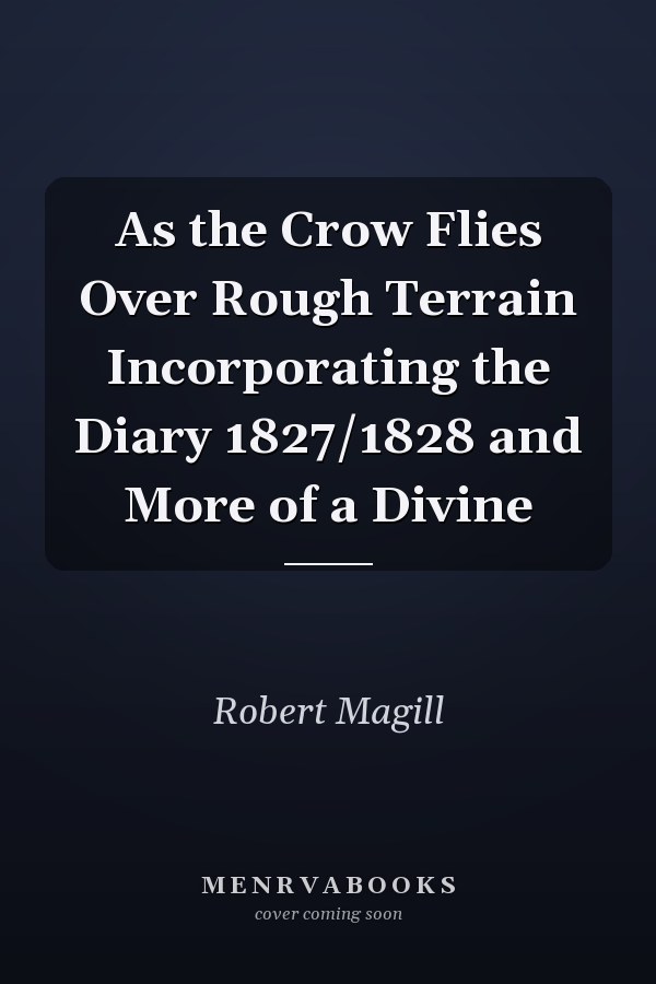 As the Crow Flies Over Rough Terrain Incorporating the Diary 1827/1828 and More of a Divine