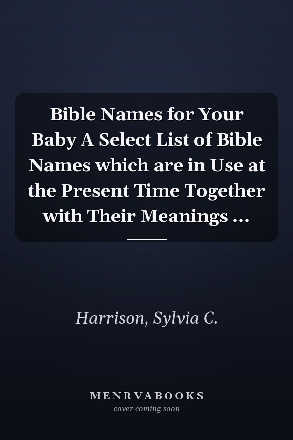 Bible Names for Your Baby A Select List of Bible Names which are in Use at the Present Time Together with Their Meanings ...
