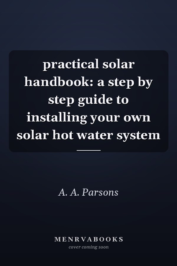 practical solar handbook: a step by step guide to installing your own solar hot water system