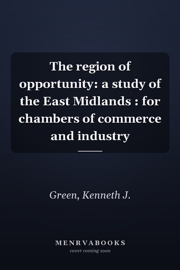 The region of opportunity: a study of the East Midlands : for chambers of commerce and industry