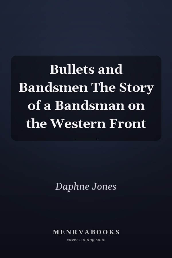 Bullets and Bandsmen The Story of a Bandsman on the Western Front