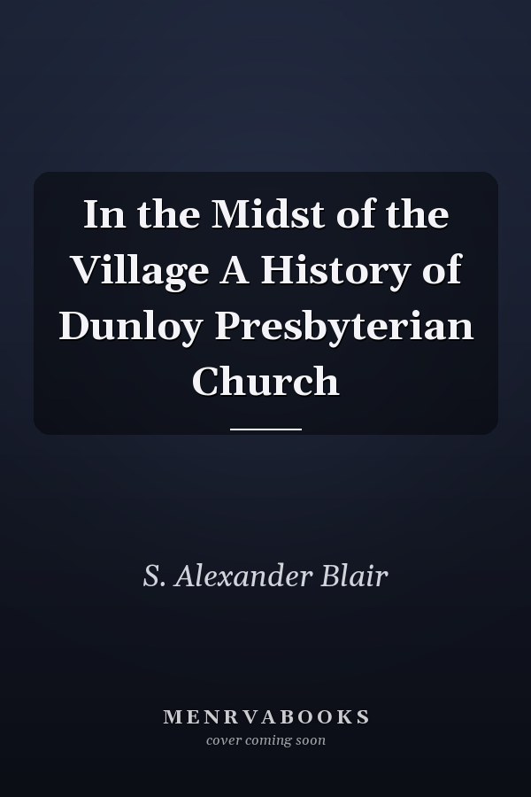 In the Midst of the Village A History of Dunloy Presbyterian Church