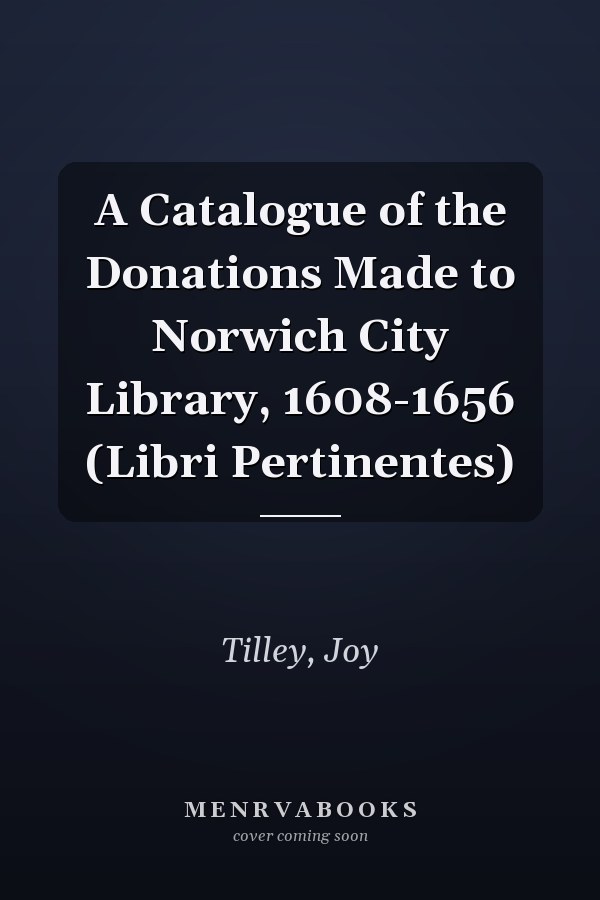 A Catalogue of the Donations Made to Norwich City Library, 1608-1656 (Libri Pertinentes)