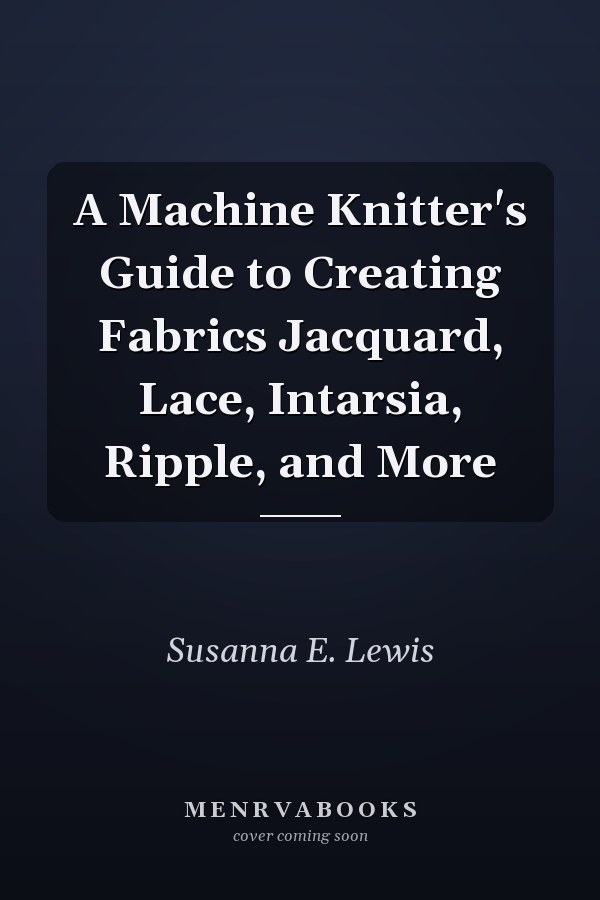 A Machine Knitter's Guide to Creating Fabrics Jacquard, Lace, Intarsia, Ripple, and More