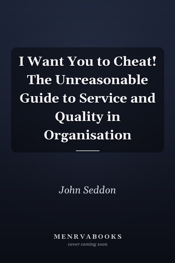 I Want You to Cheat! The Unreasonable Guide to Service and Quality in Organisation