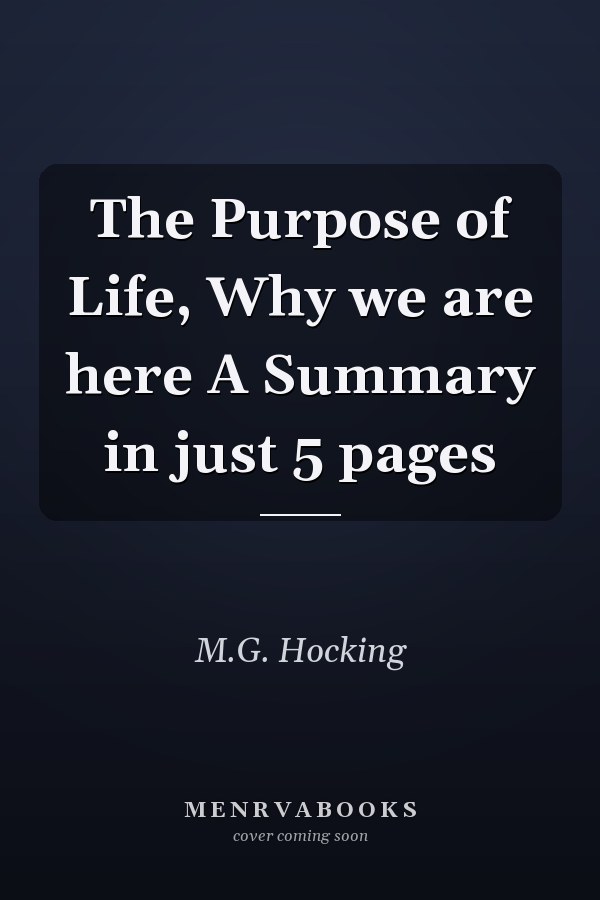 The Purpose of Life, Why we are here A Summary in just 5 pages