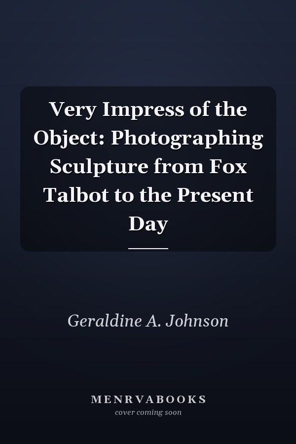 Very Impress of the Object: Photographing Sculpture from Fox Talbot to the Present Day